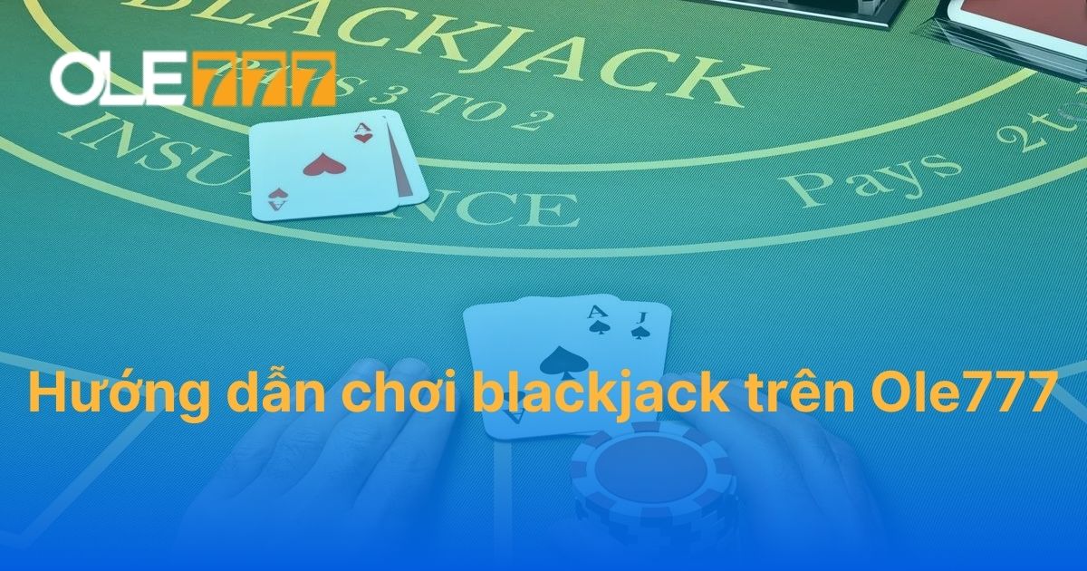 Hướng dẫn chơi blackjack trên Ole777